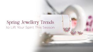 Spring Jewellery Trends to Lift Your Spirit This Season